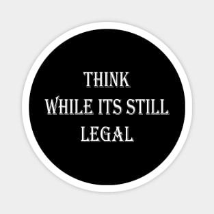 Think While Its Still Legal Magnet